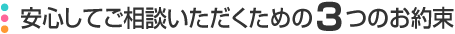 安心してご相談いただくための3つのお約束
