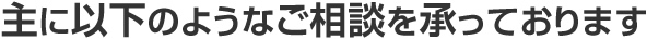 主に以下のようなご相談を承っております