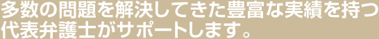 多数の問題を解決してきた豊富な実績を持つ代表弁護士がサポートします。